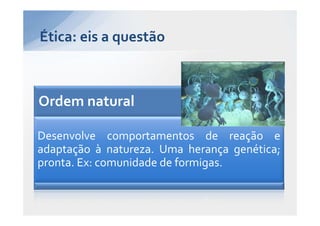 Ética: eis a questão



Ordem natural

Desenvolve comportamentos de reação e
adaptação à natureza. Uma herança genética;
pronta. Ex: comunidade de formigas.
 