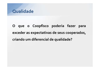 Qualidade


O que o Coopfisco poderia fazer para
exceder as expectativas de seus cooperados,
criando um diferencial de qualidade?
 