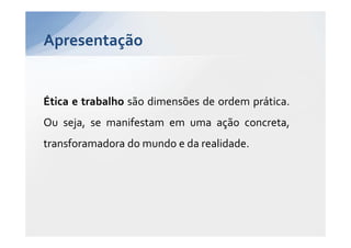 Apresentação


Ética e trabalho são dimensões de ordem prática.
Ou seja, se manifestam em uma ação concreta,
transforamadora do mundo e da realidade.
 
