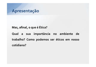Apresentação


Mas, afinal, o que é Ética?

Qual a sua importância no ambiente de
trabalho? Como podemos ser éticos em nosso
cotidiano?
 