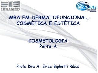 MBA EM DERMATOFUNCIONAL,
  COSMÉTICA E ESTÉTICA


        COSMETOLOGIA
           Parte A



  Profa Dra A. Erica Bighetti Ribas
 