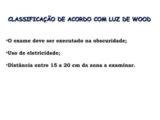 CLASSIFICAÇÃO DE ACORDO COM LUZ DE WOOD


•O exame deve ser executado na obscuridade;

•Uso de eletricidade;

•Distância entre 15 a 20 cm da zona a examinar.
 