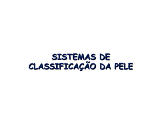 SISTEMAS DE
CLASSIFICAÇÃO DA PELE
 