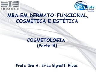 MBA EM DERMATO-FUNCIONAL,
  COSMÉTICA E ESTÉTICA


       COSMETOLOGIA
          (Parte B)



  Profa Dra A. Erica Bighetti Ribas
 