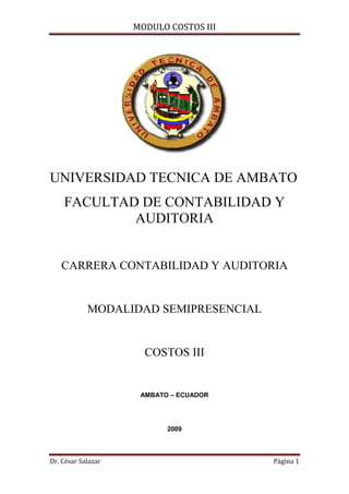 MODULO COSTOS III
Dr. César Salazar Página 1
UNIVERSIDAD TECNICA DE AMBATO
FACULTAD DE CONTABILIDAD Y
AUDITORIA
CARRERA CONTABILIDAD Y AUDITORIA
MODALIDAD SEMIPRESENCIAL
COSTOS III
AMBATO – ECUADOR
2009
 