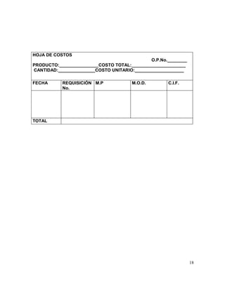 HOJA DE COSTOS
O.P.No.________
PRODUCTO:________________COSTO TOTAL:______________________
CANTIDAD:_______________COSTO UNITARIO:____________________
FECHA REQUISICIÓN
No.
M.P M.O.D. C.I.F.
TOTAL
18
 