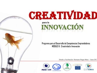 Creatividadpara la
Programa para el Desarrollo de Competencias Emprendedoras
MODULO II: Creatividad e Innovación
Diseño y Facilitación: Hermann Pargas Meza - Junio 2013
 