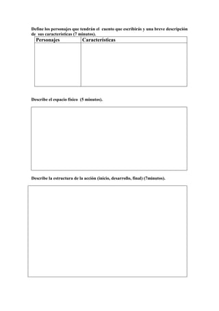 Define los personajes que tendrán el cuento que escribirás y una breve descripción
de sus características (7 minutos).
  Personajes                Características




Describe el espacio físico (5 minutos).




Describe la estructura de la acción (inicio, desarrollo, final) (7minutos).
 