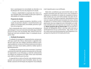 lecer a participação da comunidade nas decisões e na         é pré-requisito para a sua certificação.
     fiscalização dos recursos do programa em estudo.
                                                                     Muito bem, acreditamos que você já tenha todas as infor-
     :: Clareza e objetividade na exposição das metas a se-       mações necessárias para dar início ao seu curso, estudando e
     rem atingidas pela comunidade escolar para superar as        realizando as atividades do módulo de competências básicas.
     dificuldades em relação ao programa.                         Vale ressaltar que caso você tenha dúvidas não deixe de pro-
     Proposta de solução                                          curar o seu tutor. Nas páginas seguintes, disponibilizamos para
                                                                  você um conjunto de fichas para anotações de nomes, número
     :: A partir dos objetivos propostos, identificar as indi-    de telefones e e-mail dos tutores e coordenadores do Formação
     cações de possíveis soluções e encaminhamentos que           pela Escola e dos seus colegas de curso. Há também um mode-
     podem ser tomados pela comunidade, parceiros e ges-          lo de calendário para você organizar seus estudos. Em seguida,
     tores dos programas.                                         em Nossa conversa não se encerra aqui, há uma lista de in-
   Você compreendeu bem como é o processo de avaliação da         dicações de bibliografias, filmes e sites que serão úteis para o
aprendizagem? Caso você não tenha entendido algum detalhe,        aprofundamento de seus conhecimentos. Veja, ainda, os ane-
procure seu tutor e tire suas dúvidas. Mas, ainda há outra ava-   xos, onde consta uma lista de perguntas mais freqüentes e o or-
liação que você está convidado a fazer; é a avaliação do pro-     ganograma de gestão do Formação pela Escola.
grama. Veja:
  ::: Avaliação do programa
   A avaliação do programa é importantíssima, porque per-
mite que, a partir das críticas, observações e sugestões trazi-
das por você e por seus colegas, possamos verificar os prin-
cipais problemas no decorrer do desenvolvimento de todo o
projeto. Com base nesses dados, podemos realizar ajustes e
aperfeiçoamentos.
   A avaliação do programa tem dois momentos. O primeiro




                                                                                                                                     Formação pela Escola
se dá antes da matrícula, quando você preenche um formulá-
rio registrando as suas intenções e o nível de conhecimento
em relação aos programas do FNDE. Como você está lendo
este caderno, já passou por essa fase.
   A segunda fase se dará ao final de cada módulo temático,
quando você preencherá outro formulário, dessa vez, ava-
liando o processo de formação do programa. Essa avaliação
                                                                                                                                     27
 