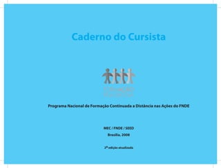 Caderno do Cursista




Programa Nacional de Formação Continuada a Distância nas Ações do FNDE




                           MEC / FNDE / SEED
                             Brasília, 2008


                           2a edição atualizada
 