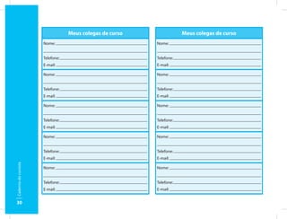 Meus colegas de curso               Meus colegas de curso
                      Nome:                               Nome:


                      Telefone:                           Telefone:
                      E-mail:                             E-mail:

                      Nome:                               Nome:


                      Telefone:                           Telefone:
                      E-mail:                             E-mail:

                      Nome:                               Nome:


                      Telefone:                           Telefone:
                      E-mail:                             E-mail:

                      Nome:                               Nome:


                      Telefone:                           Telefone:
                      E-mail:                             E-mail:
Caderno do cursista




                      Nome:                               Nome:


                      Telefone:                           Telefone:
                      E-mail:                             E-mail:


30
 