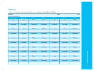 Calendário
 Caro cursista, aproveite esse calendário para organizar seus estudos e atividades.
Módulo:                                                                               mês:                          ano:

   Domingo           Segunda             Terça            Quarta            Quinta            Sexta       Sábado
    A fazer           A fazer           A fazer           A fazer           A fazer           A fazer     A fazer


   Concluído        Concluído         Concluído         Concluído         Concluído          Concluído   Concluído


    A fazer           A fazer           A fazer           A fazer           A fazer           A fazer     A fazer


   Concluído        Concluído         Concluído         Concluído         Concluído          Concluído   Concluído


    A fazer           A fazer           A fazer           A fazer           A fazer           A fazer     A fazer


   Concluído        Concluído         Concluído         Concluído         Concluído          Concluído   Concluído


    A fazer           A fazer           A fazer           A fazer           A fazer           A fazer     A fazer


   Concluído        Concluído         Concluído         Concluído         Concluído          Concluído   Concluído




                                                                                                                           Formação pela Escola
    A fazer           A fazer           A fazer           A fazer           A fazer           A fazer     A fazer


   Concluído        Concluído         Concluído         Concluído         Concluído          Concluído   Concluído



                                                                                                                           31
 