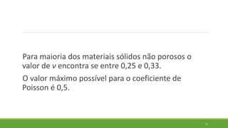 Para maioria dos materiais sólidos não porosos o
valor de ν encontra se entre 0,25 e 0,33.
O valor máximo possível para o coeficiente de
Poisson é 0,5.
51
 