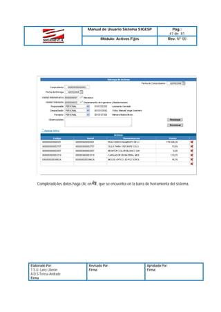 Manual de Usuario Sistema SIGESP
Módulo: Activos Fijos

Completado los datos haga clic en

Elaborado Por:
T.S.U. Larry Liberón
A.D.S Teresa Andrade
Firma

Pág.:
47 de 81
Rev. Nº 00

, que se encuentra en la barra de herramienta del sistema.

Revisado Por :
Firma:

Aprobado Por:
Firma:

 