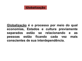 Globalização é o processo por meio do qual
economias, Estados e cultura previamente
separados estão se relacionando e as
pessoas estão ficando cada vez mais
conscientes de sua interdependência.
Globalização
 
