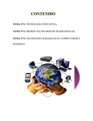 TEMA N°1: TECNOLOGÍA EDUCATIVA.
TEMA N°2: MEDIOS TECNOLÓGICOS TRADICIONALES.
TEMA N°3: TECNOLOGÍA BASADA EN EL COMPUTADOR E
INTERNET.
 