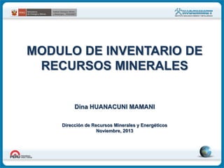 MODULO DE INVENTARIO DE
RECURSOS MINERALES

Dina HUANACUNI MAMANI
Dirección de Recursos Minerales y Energéticos
Noviembre, 2013

 
