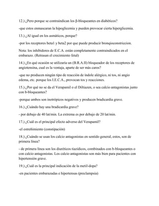 Aspirina (acido acetil-salicilico)    4.) ¿Por qué ocurre la angina de Prince-metal?<br />          -ocurre un vasoespasmo o vasoconstricción, se contrae la arteria, no se                                   vasodilata. No hay una explicación exacta.<br />  5.) ¿Cuál es la principal diferencia entre una angina de Prince-metal y las otras               anginas, clínicamente hablando?<br />          -que el paciente con angina de Prince-metal no tiene historia de angina inestable, ni estable, no tiene historia, nunca ha hecho angina, nace de noche en reposo sin esfuerzo alguno. (Nace de noche y levanta al paciente, por eso es que se diagnostica, por la aparición nocturna).<br />6.) ¿Cómo se hace el Dx de la angina de Prince-metal?<br />       -con un Holter (aparato que se pone para ver ritmo cardiaco en 24 horas, como esta angina es de aparición nocturna se puede ver luego durante el día la elevación de la onda ST, en las horas de la madrugada.)<br />7.) ¿Cuáles son los calcio-antagonistas que más se usan en el Tx de la angina de Prince-metal?<br />-Verapamil, Diltiazen y la Lodipina porque tienen efectos bien parecidos a los de los β-bloqueantes, los otros no porque vaso dilatan tanto que producen taquicardia refleja, los que no se usan tanto son él: Diferipino y la Hidralazina.<br />8.) ¿Cuál es el principal efecto secundario del Verapamil?<br />- El principal efecto es el estreñimiento.<br />9.) ¿Cuál es la principal causa etiológica del infarto agudo al miocardio? <br />-de las anginas inestables es la placa de ateromas, del infarto agudo al miocardio es la placa de ateroma formada que termina de ser ataponada por un trombo, es la más frecuente, no la única sino la más frecuente.<br />10.) ¿Por qué vía se administra la aspirina al paciente que llega con el I.A.M.?<br /> -se le da masticada, se le dice al paciente que la mastique. <br />11.) ¿Cuál es el principal tratamiento farmacológico del infarto con elevación del ST?<br />-es uno solo, el principal y son los trombolíticos, el principal tratamiento es trombolizarlo.<br />12.) ¿Cuál es el principal manejo con menos de 1 hora de ocurrido el I.A.M.?<br />-la angioplastia primaria.<br />Nota:<br />P = contracción de las aurículas