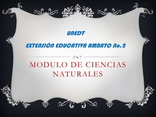 UNEDT
EXTENSIÓN EDUCATIVA AMBATO No.2


 MODULO DE CIENCIAS
    NATURALES
 