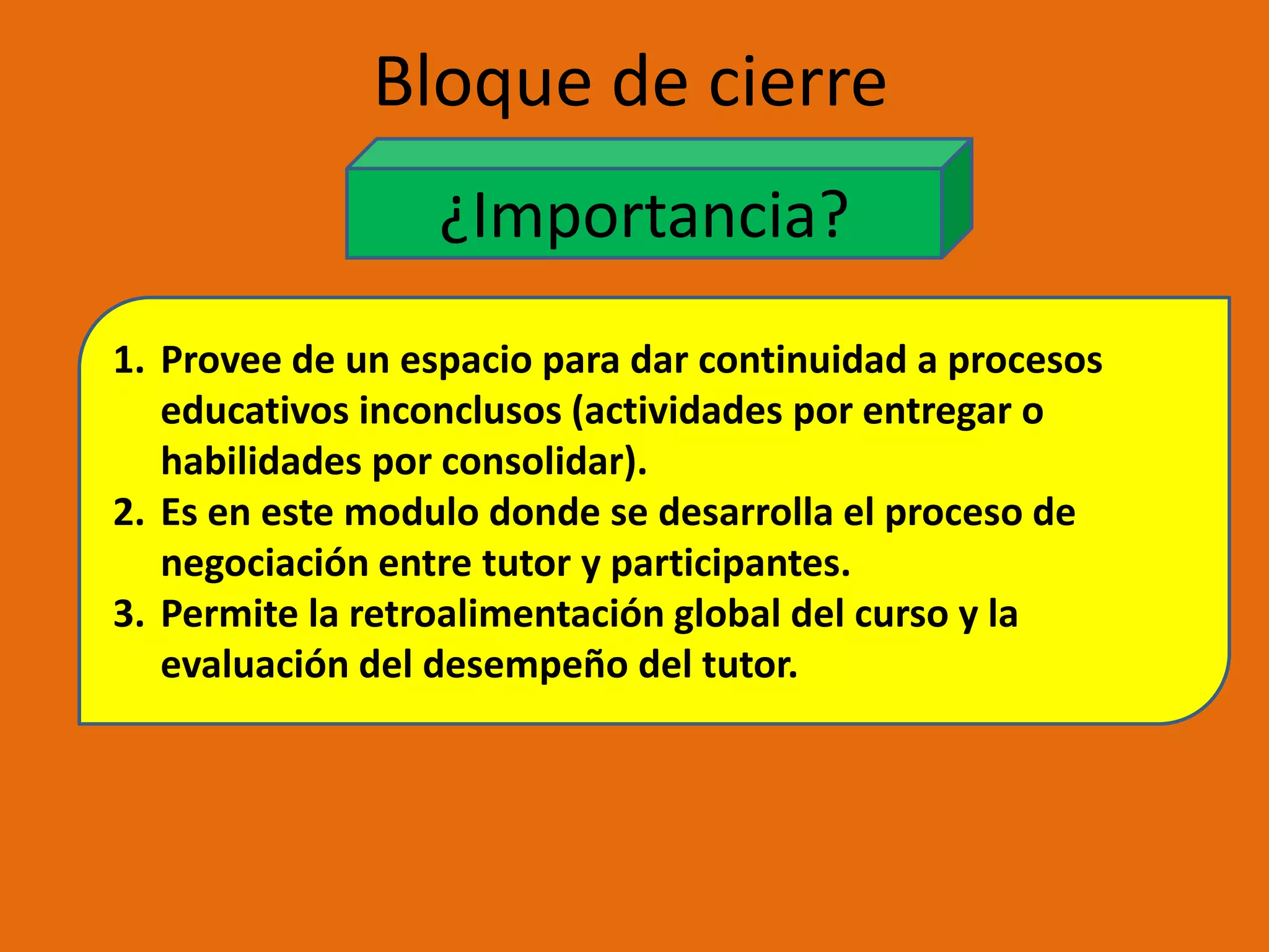 Bloque de CierreSección de NegociaciónEntre toda la comunidad del aprendizaje, específicamente entre  Tutor- Participante Permite establecer los parámetros de recuperación de las actividades realizadas, durante el curso , cuando el participante no alcanza las destrezas esperadasForo de despedida: Espacio donde el tutor puede comprobar que los participantes están satisfechos con la interacción llevada a cabo en el aula.