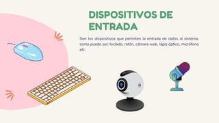 DISPOSITIVOS DE
ENTRADA
Son los dispositivos que permiten la entrada de datos al sistema,
como puede ser: teclado, ratón, cámara web, lápiz óptico, micrófono
etc.
 