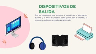 DISPOSITIVOS DE
SALIDA
Son los dispositivos que permiten al usuario ver la información
durante y al final de proceso, como puede ser: el monitor, la
impresora, audífonos, proyector, parlantes, etc.
 