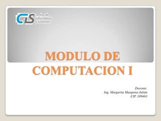MODULO DE
COMPUTACION I
Docente:
Ing. Margarita Marquina Julián
CIP. 109463
 