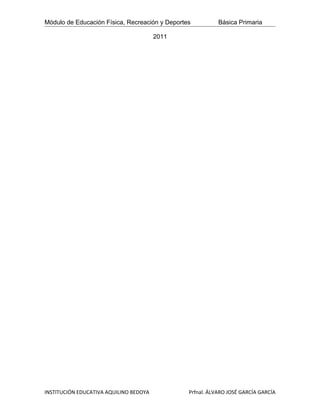 Módulo de Educación Física, Recreación y Deportes          Básica Primaria

                                        2011




INSTITUCIÓN EDUCATIVA AQUILINO BEDOYA           Prfnal. ÁLVARO JOSÉ GARCÍA GARCÍA
 