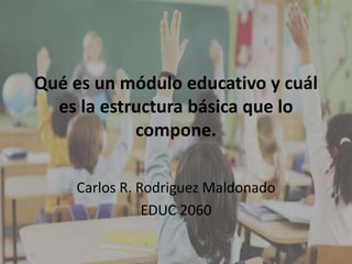 Qué es un módulo educativo y cuál
es la estructura básica que lo
compone.
Carlos R. Rodriguez Maldonado
EDUC 2060
 