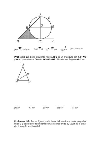 (a)3 /2 - 9/16 (b)2 /3 (c)
9 -
/16 (d)
(e)27/8 - 9/16
Problema 92. En la siguiente figura ABC es un triángulo con AB=AC
y D un punto sobre CA con BC=BD=DA. El valor del ángulo ABD es:
(a) 30o
(b) 36o
(c) 40o
(d) 45o
(e) 60o
Problema 93. En la figura, cada lado del cuadrado más pequeño
mide 3 y cada lado del cuadrado más grande mide 6, ¿cuál es el área
del triángulo sombreado?
 