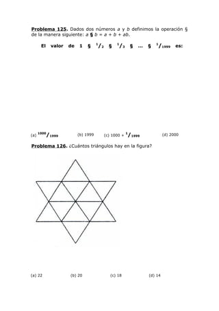 Problema 125. Dados dos números a y b definimos la operación §
de la manera siguiente: a § b = a + b + ab.
El valor de 1 §
1
/2 §
1
/3 § ... §
1
/1999 es:
(a)
1000
/1999 (b) 1999 (c) 1000 +
1
/1999 (d) 2000
Problema 126. ¿Cuántos triángulos hay en la figura?
(a) 22 (b) 20 (c) 18 (d) 14
 