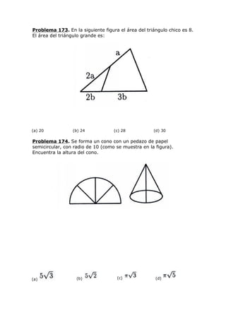 Problema 173. En la siguiente figura el área del triángulo chico es 8.
El área del triángulo grande es:
(a) 20 (b) 24 (c) 28 (d) 30
Problema 174. Se forma un cono con un pedazo de papel
semicircular, con radio de 10 (como se muestra en la figura).
Encuentra la altura del cono.
(a) (b) (c) (d)
 
