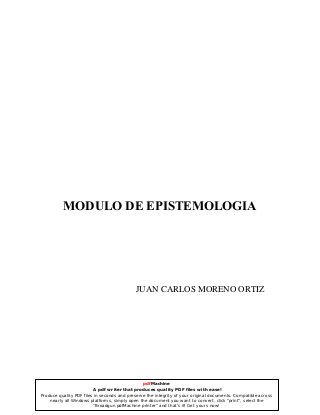 MODULO DE EPISTEMOLOGIA
JUAN CARLOS MORENO ORTIZ
pdfMachine
A pdf writer that produces quality PDF files with ease!
Produce quality PDF files in seconds and preserve the integrity of your original documents. Compatible across
nearly all Windows platforms, simply open the document you want to convert, click “print”, select the
“Broadgun pdfMachine printer” and that’s it! Get yours now!
 