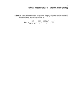 MODULO DE ESTADÍSTICA II - ALBERTO QUINTO JIMÉNEZ
EJEMPLO: De cuántas maneras se pueden elegir y disponer en un estante 3
libros tomados de un conjunto de 10.
V10.3 =
10
10 3
10
7!
10 9 8 7!
7!
720
!
( )!
! . . .
−
= = =
15
 