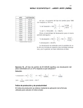 MODULO DE ESTADÍSTICA II - ALBERTO QUINTO JIMÉNEZ
Ejercicio 16. ¿El tipo de cambio de $1.529,80 significa una devaluación del
peso colombiano en un 37% respecto a qué cotización?
Solución:
Índice de producción y de productividad
El índice de producción se obtiene mediante la aplicación de la fórmula
utilizada para calcular el índice simple:
185
 