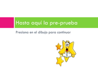 Presiona en el dibujo para continuar Hasta aquí la pre-prueba 