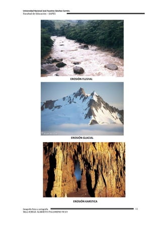 Universidad Nacional José Faustino Sánchez Carrión.
Facultad de Educación – EAPES




                                                      EROSIÓN FLUVIAL




                                                      EROSIÓN GLACIAL




                                                       EROSIÓN KARSTICA

Geografía física y cartografía                                            11
M(o) JORGE ALBERTO PALOMINO WAY
 