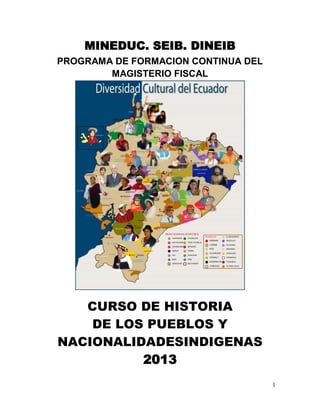 MINEDUC. SEIB. DINEIB
PROGRAMA DE FORMACION CONTINUA DEL
MAGISTERIO FISCAL

CURSO DE HISTORIA
DE LOS PUEBLOS Y
NACIONALIDADESINDIGENAS
2013
1

 