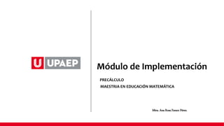Módulo de Implementación
PRECÁLCULO
MAESTRIA EN EDUCACIÓN MATEMÁTICA
Mtra. Ana Rosa Faraco Pérez.
 