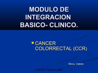 MODULO DE
 INTEGRACION
BASICO- CLINICO.

      CANCER
       COLORRECTAL (CCR)

                                 Mova, Valeria

       - UNICEN- Medicina 2009     1
 