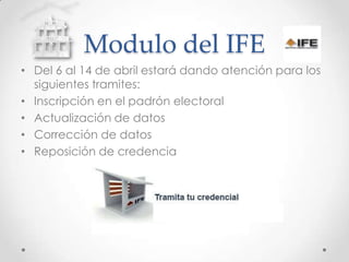 Modulo del IFE Del 6 al 14 de abril estará dando atención para los siguientes tramites: Inscripción en el padrón electoral Actualización de datos Corrección de datos Reposición de credencia 