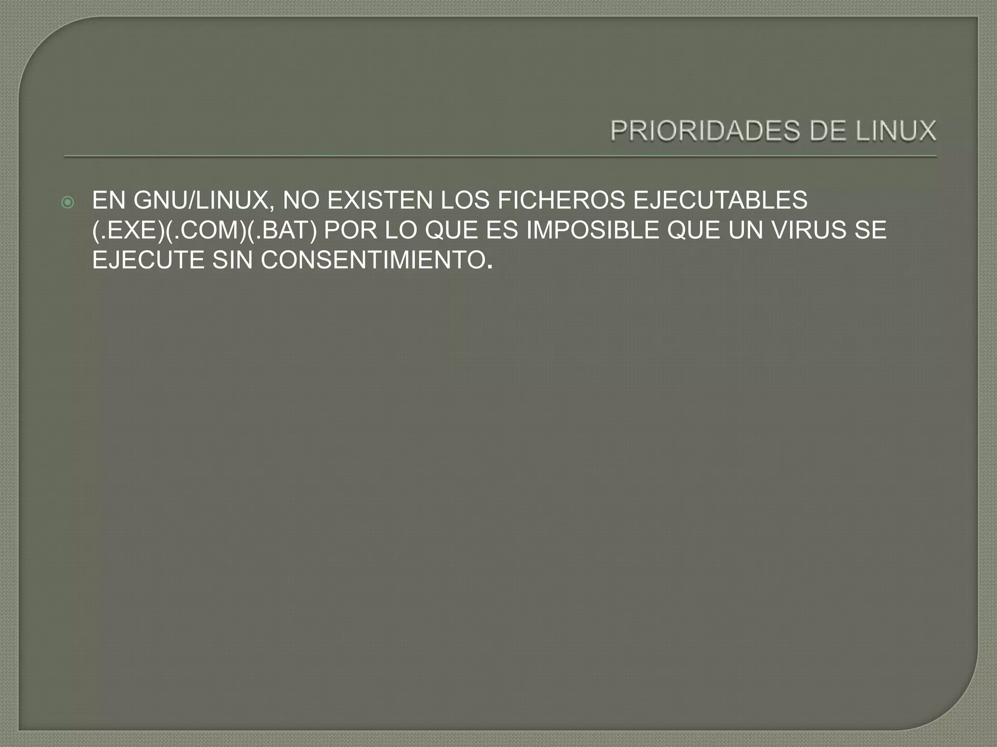    EN GNU/LINUX, NO EXISTEN LOS FICHEROS EJECUTABLES
    (.EXE)(.COM)(.BAT) POR LO QUE ES IMPOSIBLE QUE UN VIRUS SE
    EJECUTE SIN CONSENTIMIENTO.
 