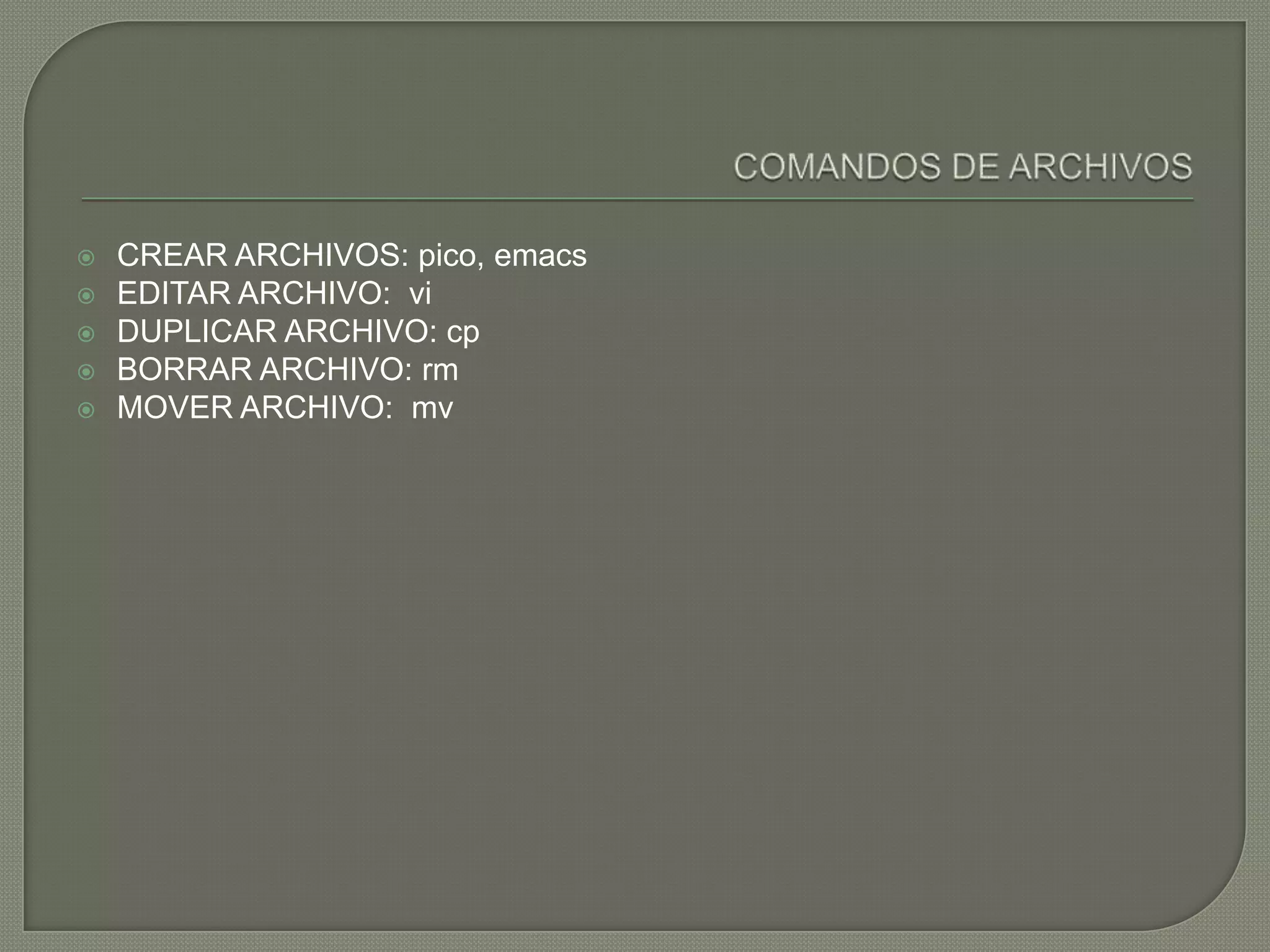    CREAR ARCHIVOS: pico, emacs
   EDITAR ARCHIVO: vi
   DUPLICAR ARCHIVO: cp
   BORRAR ARCHIVO: rm
   MOVER ARCHIVO: mv
 