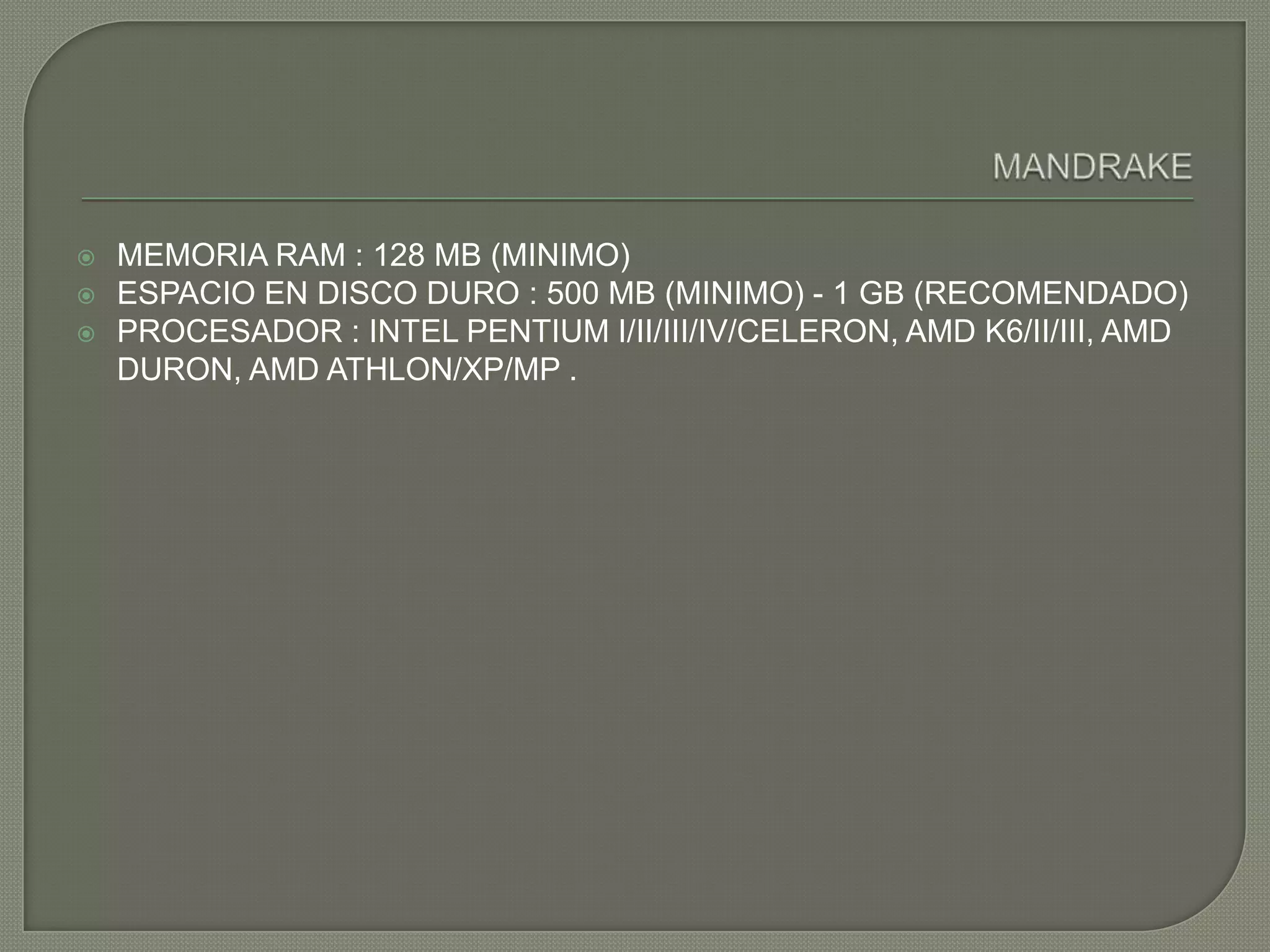    MEMORIA RAM : 128 MB (MINIMO)
   ESPACIO EN DISCO DURO : 500 MB (MINIMO) - 1 GB (RECOMENDADO)
   PROCESADOR : INTEL PENTIUM I/II/III/IV/CELERON, AMD K6/II/III, AMD
    DURON, AMD ATHLON/XP/MP .
 