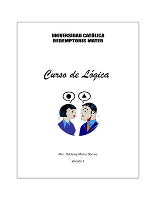 UNIVERSIDAD CATÓLICA
REDEMPTORIS MATER
Curso de Lógica
Msc. Odderey Matus Gómez
Versión 1
 
