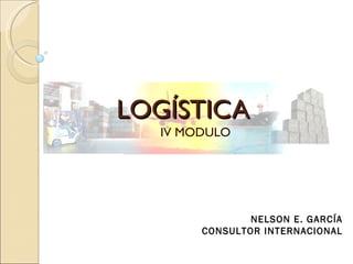 LOGÍSTICA
  IV MODULO




               NELSON E. GARCÍA
       CONSULTOR INTERNACIONAL
 
