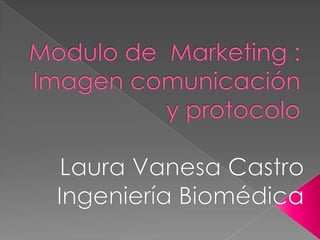 Modulo de  Marketing : Imagen comunicación y protocolo Laura Vanesa Castro Ingeniería Biomédica 