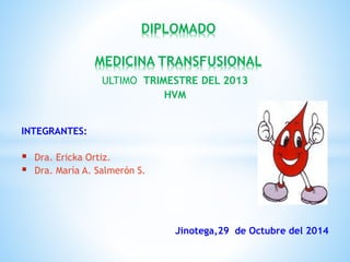 ULTIMO TRIMESTRE DEL 2013
HVM
INTEGRANTES:
 Dra. Ericka Ortiz.
 Dra. María A. Salmerón S.
Jinotega,29 de Octubre del 2014
DIPLOMADO
MEDICINA TRANSFUSIONAL
 