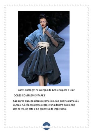 143
Cores análogasna coleção de Gallianoparaa Dior.
CORES COMPLEMENTARES
São cores que, no círculo cromático, são opostas umas às
outras. A acepção dessas cores varia dentro da ciência
das cores, na arte e no processo de impressão.
 