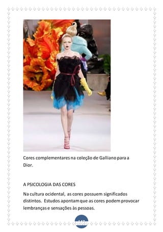 147
Cores complementares na coleção de Gallianoparaa
Dior.
A PSICOLOGIA DAS CORES
Na cultura ocidental, as cores possuem significados
distintos. Estudos apontamque as cores podem provocar
lembrançase sensações às pessoas.
 